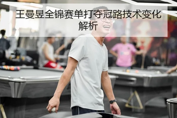 王曼昱全锦赛单打夺冠路技术变化解析